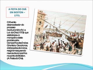 A FESTA DO CHÁ EM BOSTON – 1773.  <ul><li>O Evento desencadeador do processo revolucionário foi a Lei do Chá (1773) que es...