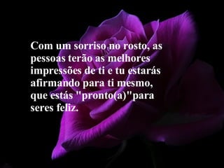 Com um sorriso no rosto, as pessoas terão as melhores impressões de ti e tu estarás afirmando para ti mesmo, que estás "pronto(a)"para seres feliz. 