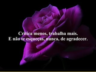 Seus olhos... meu clarão Seus pés me abrem o caminho Me guiam dentro da escuridão Eu sigo e nunca me sinto só Critica menos, trabalha mais. E não te esqueças, nunca, de agradecer. 