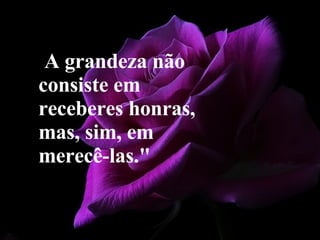 " A grandeza não consiste em receberes honras, mas, sim, em merecê-las." 