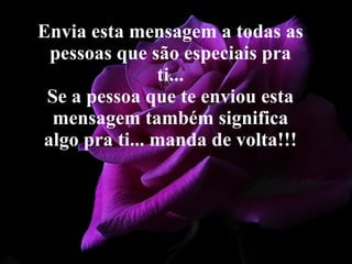 Envia esta mensagem a todas as pessoas que são especiais pra ti... Se a pessoa que te enviou esta mensagem também significa algo pra ti... manda de volta!!! 