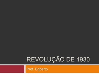 REVOLUÇÃO DE 1930
Prof. Egberto
 