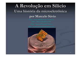 A Revolução em Silício
Uma história da microeletrônica
         por Marcelo Sávio
         http://www.linkedin.com/in/msavio
             http://msavio.myplaxo.com/
            http://www.scribd.com/msavio
        http://www.betarrabios.blogspot.com/




                                               1
 