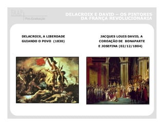 DELACROIX E DAVID – OS PINTORES
 Pós-Graduação                DA FRANÇA REVOLUCIONÁRIA



DELACROIX, A LIBERDADE               JACQUES LOUIS DAVID, A
GUIANDO O POVO (1830)               COROAÇÃO DE BONAPARTE
                                    E JOSEFINA (02/12/1804)
 