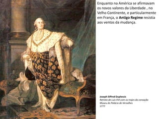 Enquanto na América se afirmavam os novos valores da Liberdade , no Velho Continente, e particularmente em França, o Antigo Regime resistia aos ventos da mudança.Joseph Siffred DuplessisRetrato de Luís XVI com os trajes da coroaçãoMuseu do Palácio de Versalhes1777
