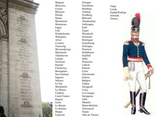 ValmyJemmapesFleurusMontenotteLodiCastiglioneArcoleRivoliLes PyramidesAboukirAlkmaerZurichHeliopolisMarengoHohenlidenUlmAusterliztIénaFriedlandSierraEsslingDietikonMutta ThalGenes WagramMoscowaLutzenBleutzenDresdeHanauMontmirailMontereauLagnyLilleHondschootteWattigniesArlonCourtraiTourcoingWeissembourgMaestrichtAldenhovenLandauNeuwiedRastadtChebreisseBassignanoSan GiulianoSagonteValenceLe VarMontebelloLe MincioCaldieroCastel FrancoRaguseGaeteLe BastanLe BoulouBurgosEspinosaEtlingenNeresheimBambergAmbergFriedbergBiberachAltenkirchenSchliengenKehlEngenMoeskirchHochstettWertingenGuntzbourgElchingenDiersteinHollabrunnSaalfeldHallePrentzlowLubeckPultuskEylauOstrolenskaGeboraBadajozTudela TarragonE UclezLa CorogneSarragosseVallsMedelinMaria-BelchiteAlmonacidOcanaAlba de TormesViqueLeridaGudad-RodrigoAlmeidaTortose