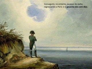 Conseguirá, no entanto, escapar do exílio, regressando a Paris: é o governo dos cem dias.