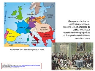 Os representantes  das potências vencedoras reúnem-se no Congresso de Viena, em 1815, e redesenham o mapa político da Europa de acordo com os seus interesses. A Europa em 1815 após o Congresso de VienaImagens: wikipediaHistoire de France par l’image (1789 – 1939): http://www.histoire-image.org/index.phpWeb GalleryofArt: http://www.wga.hu/index1.htmlDigitalizadas a partir do manual escolar.