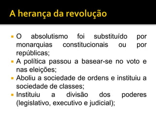    O absolutismo foi substituído por
    monarquias constitucionais ou por
    repúblicas;
   A política passou a basear-se no voto e
    nas eleições;
   Aboliu a sociedade de ordens e instituiu a
    sociedade de classes;
   Instituiu    a    divisão    dos     poderes
    (legislativo, executivo e judicial);
 
