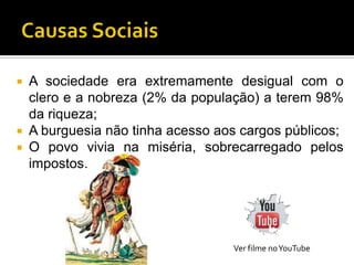  A sociedade era extremamente desigual com o
  clero e a nobreza (2% da população) a terem 98%
  da riqueza;
 A burguesia não tinha acesso aos cargos públicos;
 O povo vivia na miséria, sobrecarregado pelos
  impostos.




                                 Ver filme no YouTube
 