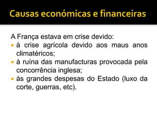 A França estava em crise devido:
 à crise agrícola devido aos maus anos
  climatéricos;
 à ruína das manufacturas provocada pela
  concorrência inglesa;
 às grandes despesas do Estado (luxo da
  corte, guerras, etc).
 