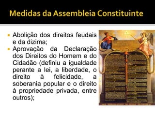    Abolição dos direitos feudais
    e da dizima;
   Aprovação da Declaração
    dos Direitos do Homem e do
    Cidadão (definiu a igualdade
    perante a lei, a liberdade, o
    direito   à    felicidade,  a
    soberania popular e o direito
    à propriedade privada, entre
    outros);
 