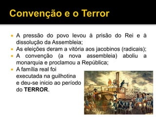    A pressão do povo levou à prisão do Rei e à
    dissolução da Assembleia;
   As eleições deram a vitória aos jacobinos (radicais);
   A convenção (a nova assembleia) aboliu a
    monarquia e proclamou a República;
   A família real foi
    executada na guilhotina
    e deu-se inicio ao período
    do TERROR.
 