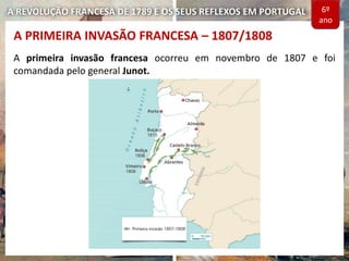 A REVOLUÇÃO FRANCESA DE 1789 E OS SEUS REFLEXOS EM PORTUGAL
A PRIMEIRA INVASÃO FRANCESA – 1807/1808
A primeira invasão francesa ocorreu em novembro de 1807 e foi
comandada pelo general Junot.
6º
ano
 