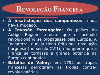 A insatisfação dos camponeses : nada havia mudado. A Invasão Estrangeira : Os países do Antigo Regime temiam que o incêndio revolucionário se propagasse pela Europa. A Inglaterra, que já tinha feito sua revolução burguesa (no século XVII), não queria que a França se tornasse a grande potência da Europa continental. Batalha de Valmy : em 1792 as tropas francesas derrotaram as tropas contra-revolucionárias. R EVOLUÇÃO  F RANCESA   