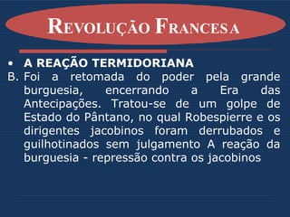 A REAÇÃO TERMIDORIANA Foi a retomada do poder pela grande burguesia, encerrando a Era das Antecipações. Tratou-se de um golpe de Estado do Pântano, no qual Robespierre e os dirigentes jacobinos foram derrubados e guilhotinados sem julgamento A reação da burguesia - repressão contra os jacobinos   R EVOLUÇÃO  F RANCESA   