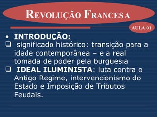 R EVOLUÇÃO  F RANCESA   INTRODUÇÃO: significado histórico: transição para a idade contemporânea – e a real tomada de poder pela burguesia IDEAL ILUMINISTA : luta contra o Antigo Regime, intervencionismo do Estado e Imposição de Tributos Feudais. AULA 01 
