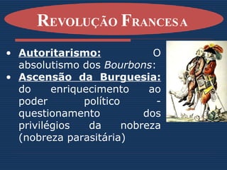 Autoritarismo:  O absolutismo dos  Bourbons :  Ascensão da Burguesia:   do enriquecimento ao poder político - questionamento dos privilégios da nobreza (nobreza parasitária) R EVOLUÇÃO  F RANCESA   