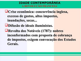 IDADE CONTEMPORÂNEA
          A REVOLUÇÃO FRANCESA

Crise econômica: concorrência inglesa,
 excesso de gastos, altos impostos,
 inundações, secas...
Difusão de ideais iluministas.
Revolta dos Notáveis (1787): nobres
 inconformados com proposta de cobrança
 de impostos, exigem convocação dos Estados
 Gerais.
 