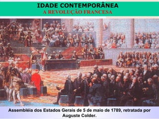 IDADE CONTEMPORÂNEA
               A REVOLUÇÃO FRANCESA




Assembléia dos Estados Gerais de 5 de maio de 1789, retratada por
                       Auguste Colder.
 