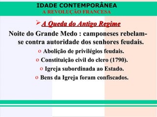 IDADE CONTEMPORÂNEA
          A REVOLUÇÃO FRANCESA

         A Queda do Antigo Regime
Noite do Grande Medo : camponeses rebelam-
  se contra autoridade dos senhores feudais.
         o Abolição de privilégios feudais.
        o Constituição civil do clero (1790).
          o Igreja subordinada ao Estado.
        o Bens da Igreja foram confiscados.
 