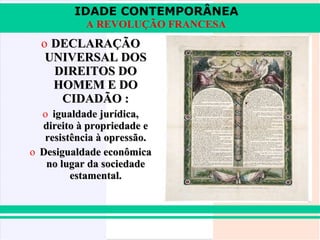 IDADE CONTEMPORÂNEA
           A REVOLUÇÃO FRANCESA
  o DECLARAÇÃO
   UNIVERSAL DOS
    DIREITOS DO
    HOMEM E DO
     CIDADÃO :
  o igualdade jurídica,
  direito à propriedade e
   resistência à opressão.
o Desigualdade econômica
   no lugar da sociedade
         estamental.
 