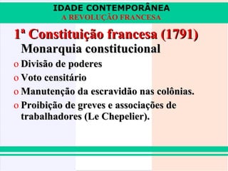 IDADE CONTEMPORÂNEA
          A REVOLUÇÃO FRANCESA

1ª Constituição francesa (1791)
 Monarquia constitucional
o Divisão de poderes
o Voto censitário
o Manutenção da escravidão nas colônias.
o Proibição de greves e associações de
  trabalhadores (Le Chepelier).
 