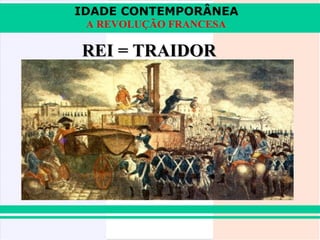 IDADE CONTEMPORÂNEA
 A REVOLUÇÃO FRANCESA

REI = TRAIDOR
 
