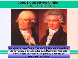 IDADE CONTEMPORÂNEA
           A REVOLUÇÃO FRANCESA




Georges Jacques Danton (esquerda), líder da fase radical
 da Revolução e que disputou com Maximilien François
   Marie Isidore de Robespierre (direita) o destino do
                  governo montanhês.
 
