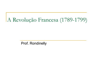 A Revolução Francesa (1789-1799)
Prof. Rondinelly
 