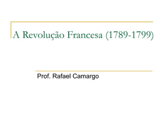 A Revolução Francesa (1789-1799)
Prof. Rafael Camargo
 