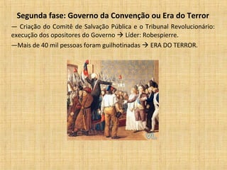 Segunda fase: Governo da Convenção ou Era do Terror
— Criação do Comitê de Salvação Pública e o Tribunal Revolucionário:
execução dos opositores do Governo  Líder: Robespierre.
—Mais de 40 mil pessoas foram guilhotinadas  ERA DO TERROR.
 