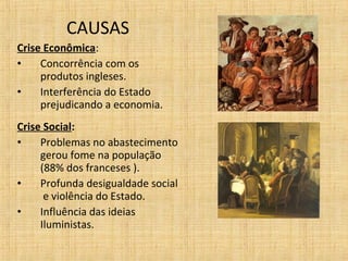 CAUSAS
Crise Econômica:
• Concorrência com os
produtos ingleses.
• Interferência do Estado
prejudicando a economia.
Crise Social:
• Problemas no abastecimento
gerou fome na população
(88% dos franceses ).
• Profunda desigualdade social
e violência do Estado.
• Influência das ideias
Iluministas.
 