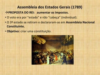 Assembleia dos Estados Gerais (1789)
PROPOSTA DO REI: aumentar os impostos.
• O voto era por “estado” e não “cabeça” (individual).
• O 3º estado se retiram e declararam-se em Assembleia Nacional
Constituinte.
• Objetivo: criar uma constituição.
 