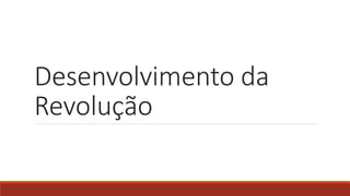 Desenvolvimento da
Revolução
 
