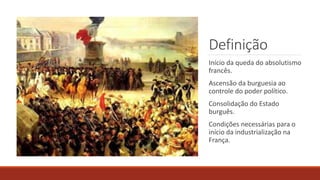 Definição
Início da queda do absolutismo
francês.
Ascensão da burguesia ao
controle do poder político.
Consolidação do Estado
burguês.
Condições necessárias para o
início da industrialização na
França.
 