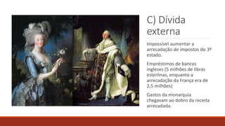 C) Dívida
externa
Impossível aumentar a
arrecadação de impostos do 3º
estado.
Empréstimos de bancos
ingleses (5 milhões de libras
esterlinas, enquanto a
arrecadação da França era de
2,5 milhões)
Gastos da monarquia
chegavam ao dobro da receita
arrecadada.
 