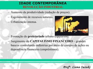 Aumento da produtividade (redução de preços). Esgotamento de recursos naturais. Urbanização intensa. Formação do  proletariado  urbano (operários). Surgimento do  CAPITALISMO FINANCEIRO  – grandes bancos controlando indústrias por meio de compra de ações ou dependência financeira (empréstimos). 