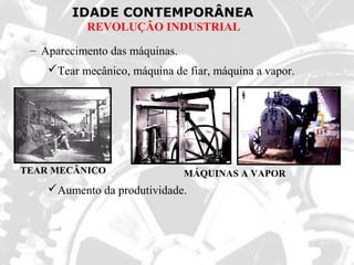 IDADE CONTEMPORÂNEA
REVOLUÇÃO INDUSTRIAL
– Aparecimento das máquinas.
Tear mecânico, máquina de fiar, máquina a vapor.
Aumento da produtividade.
TEAR MECÂNICO MÁQUINAS A VAPOR
 