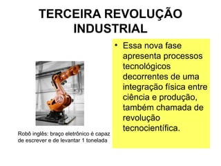 TERCEIRA REVOLUÇÃO
INDUSTRIAL
• Essa nova fase
apresenta processos
tecnológicos
decorrentes de uma
integração física entre
ciência e produção,
também chamada de
revolução
tecnocientífica.
Robô inglês: braço eletrônico é capaz
de escrever e de levantar 1 tonelada
 