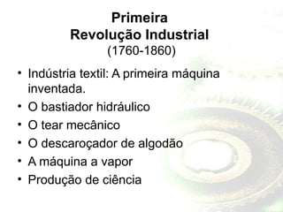 Primeira
Revolução Industrial
(1760-1860)
• Indústria textil: A primeira máquina
inventada.
• O bastiador hidráulico
• O tear mecânico
• O descaroçador de algodão
• A máquina a vapor
• Produção de ciência
 