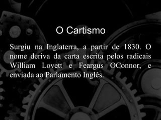 O Cartismo
Surgiu na Inglaterra, a partir de 1830. O
nome deriva da carta escrita pelos radicais
William Lovett e Feargus OConnor, e
enviada ao Parlamento Inglês.
 