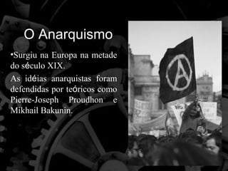 O Anarquismo
•Surgiu na Europa na metade
do século XIX.
As idéias anarquistas foram
defendidas por teóricos como
Pierre-Joseph Proudhon e
Mikhail Bakunin.
 