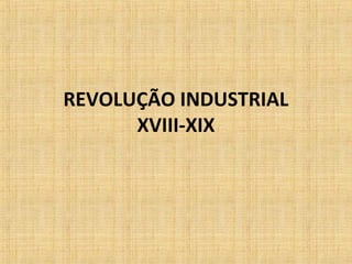 REVOLUÇÃO INDUSTRIAL
XVIII-XIX
 