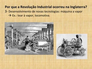 Por que a Revolução Industrial ocorreu na Inglaterra?
3- Desenvolvimento de novas tecnologias: máquina a vapor
 Ex.: tear à vapor, locomotiva.
 