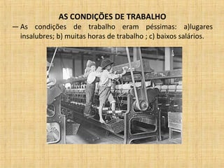 AS CONDIÇÕES DE TRABALHO
— As condições de trabalho eram péssimas: a)lugares
insalubres; b) muitas horas de trabalho ; c) baixos salários.
 