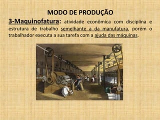 MODO DE PRODUÇÃO
3-Maquinofatura: atividade econômica com disciplina e
estrutura de trabalho semelhante a da manufatura, porém o
trabalhador executa a sua tarefa com a ajuda das máquinas.
 
