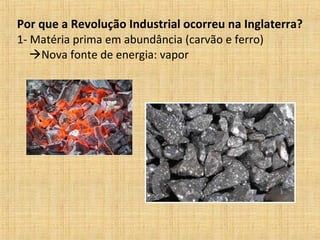 Por que a Revolução Industrial ocorreu na Inglaterra?
1- Matéria prima em abundância (carvão e ferro)
Nova fonte de energia: vapor
 