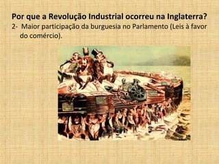 Por que a Revolução Industrial ocorreu na Inglaterra?
2- Maior participação da burguesia no Parlamento (Leis à favor
do comércio).
 