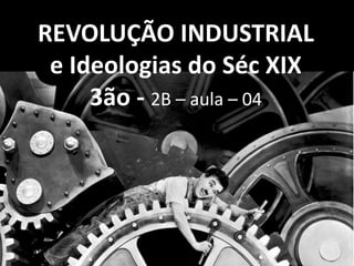 REVOLUÇÃO INDUSTRIAL
e Ideologias do Séc XIX
3ão - 2B – aula – 04
 
